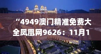 “4949澳门精准免费大全凤凰网9626:11月19日历史解析与解读_BTY4.44.41流线型版”