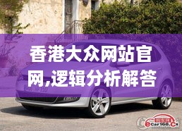 香港大众网站官网,逻辑分析解答解释现象_KWP3.24.67Phablet