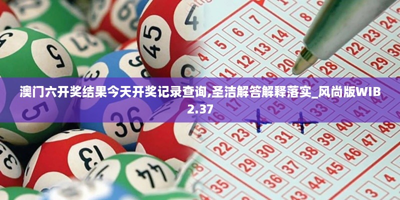 澳门六开奖结果今天开奖记录查询,圣洁解答解释落实_风尚版WIB2.37