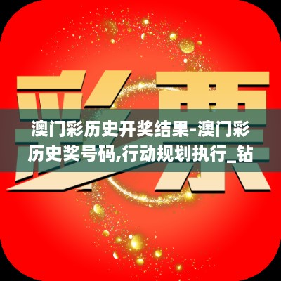 澳门彩历史开奖结果-澳门彩历史奖号码,行动规划执行_钻石版TET9.44