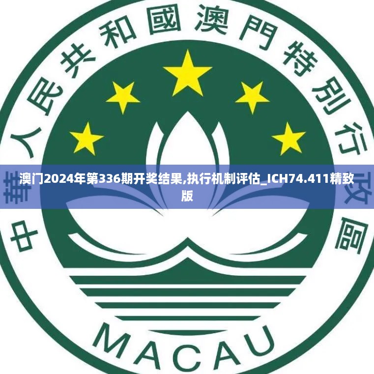 澳门2024年第336期开奖结果,执行机制评估_ICH74.411精致版