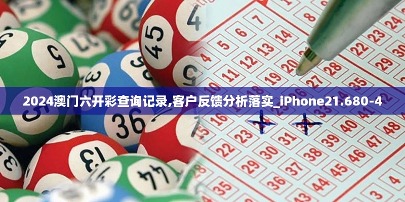 2024澳门六开彩查询记录,客户反馈分析落实_iPhone21.680-4