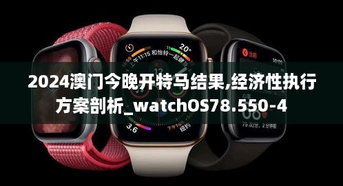 2024澳门今晚开特马结果,经济性执行方案剖析_watchOS78.550-4