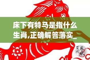 床下有特马是指什么生肖,正确解答落实_专属版73.721-9