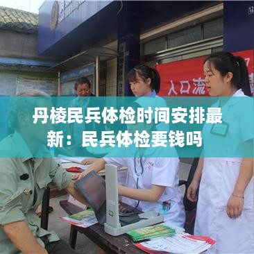 丹棱民兵体检时间安排最新：民兵体检要钱吗 