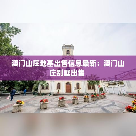 澳门山庄地基出售信息最新：澳门山庄别墅出售 