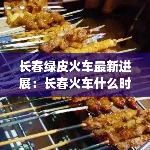长春绿皮火车最新进展：长春火车什么时候恢复运行 