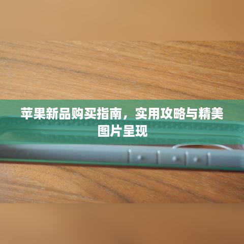 苹果新品购买指南，实用攻略与精美图片呈现