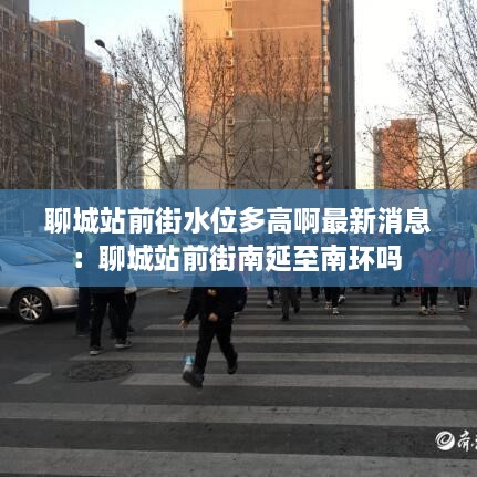 聊城站前街水位多高啊最新消息：聊城站前街南延至南环吗 