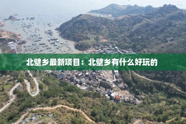 北壁乡最新项目：北壁乡有什么好玩的 