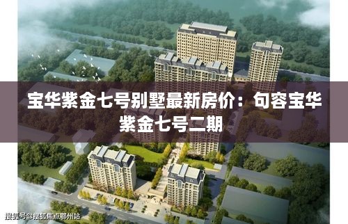 宝华紫金七号别墅最新房价：句容宝华紫金七号二期 