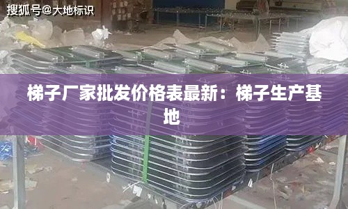 梯子厂家批发价格表最新：梯子生产基地 