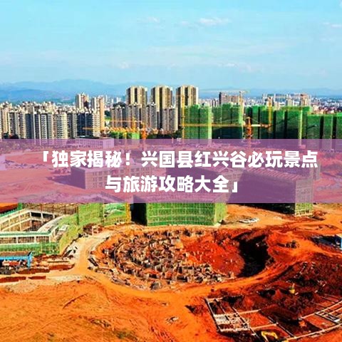 「独家揭秘！兴国县红兴谷必玩景点与旅游攻略大全」