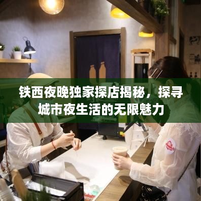 铁西夜晚独家探店揭秘，探寻城市夜生活的无限魅力