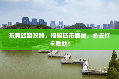 东莞旅游攻略，揭秘城市美景，必去打卡胜地！