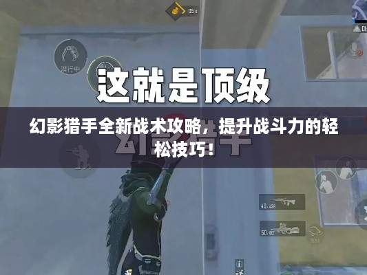 幻影猎手全新战术攻略，提升战斗力的轻松技巧！
