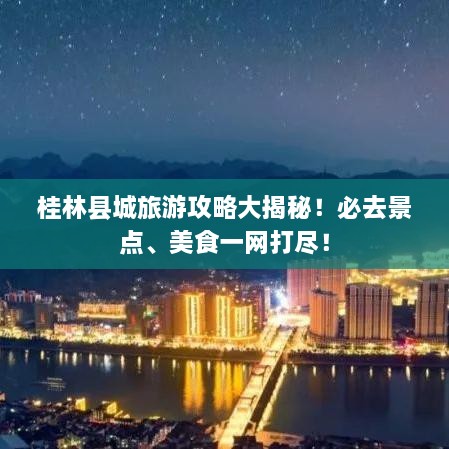 桂林县城旅游攻略大揭秘！必去景点、美食一网打尽！