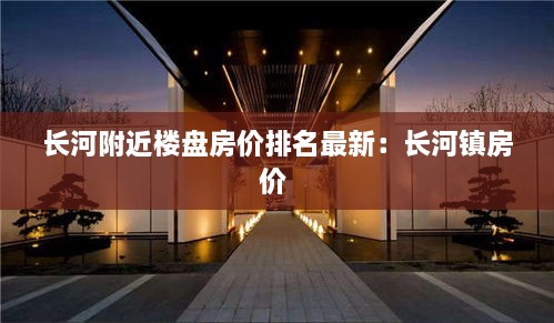 长河附近楼盘房价排名最新：长河镇房价 