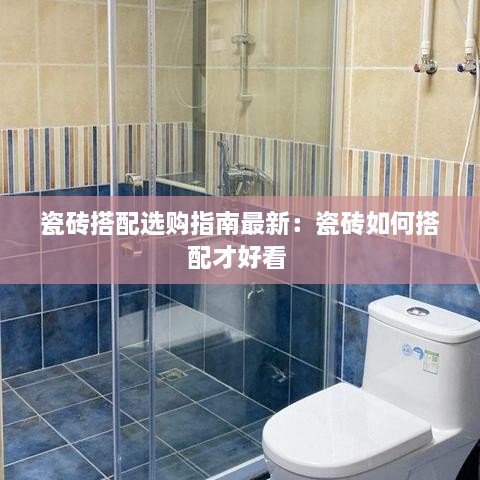 瓷砖搭配选购指南最新：瓷砖如何搭配才好看 