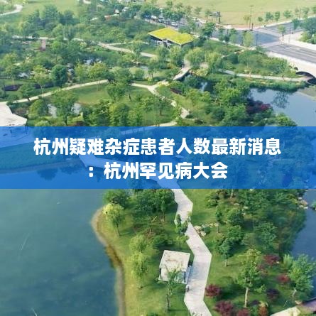 杭州疑难杂症患者人数最新消息：杭州罕见病大会 