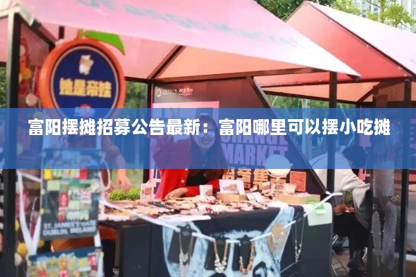 富阳摆摊招募公告最新：富阳哪里可以摆小吃摊 