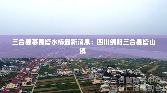 三台县慕禹塔水桥最新消息：四川绵阳三台县塔山镇 