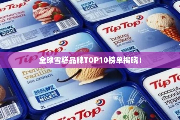 全球雪糕品牌TOP10榜单揭晓！