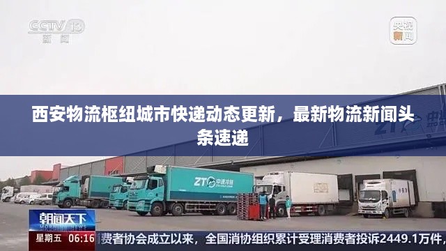 西安物流枢纽城市快递动态更新，最新物流新闻头条速递