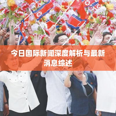 今日国际新闻深度解析与最新消息综述