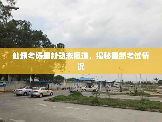 仙塘考场最新动态报道，揭秘最新考试情况