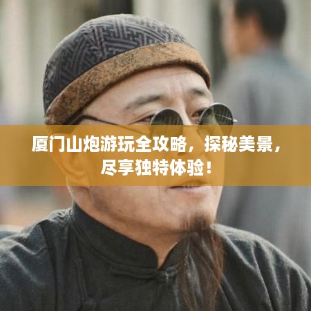 厦门山炮游玩全攻略，探秘美景，尽享独特体验！