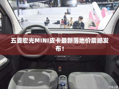 五菱宏光MINI皮卡最新落地价震撼发布！