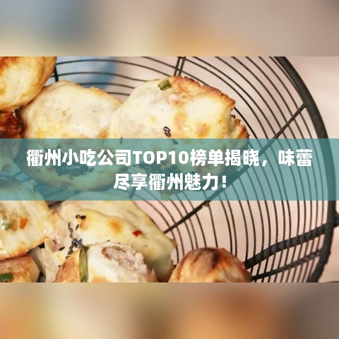衢州小吃公司TOP10榜单揭晓，味蕾尽享衢州魅力！