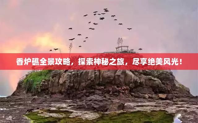 香炉礁全景攻略，探索神秘之旅，尽享绝美风光！