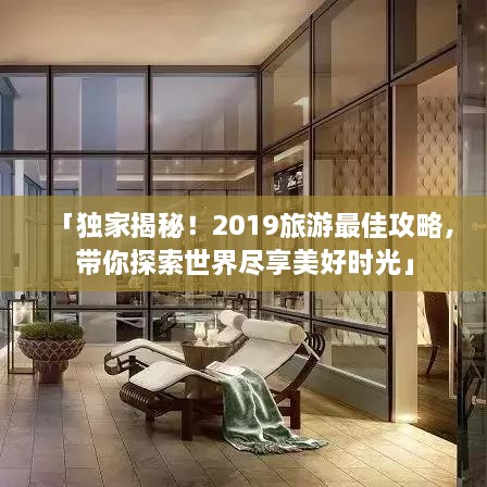 「独家揭秘！2019旅游最佳攻略，带你探索世界尽享美好时光」