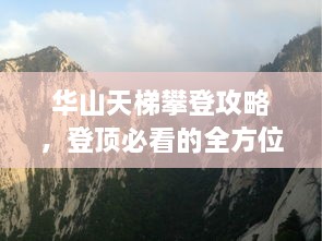 华山天梯攀登攻略，登顶必看的全方位指南！