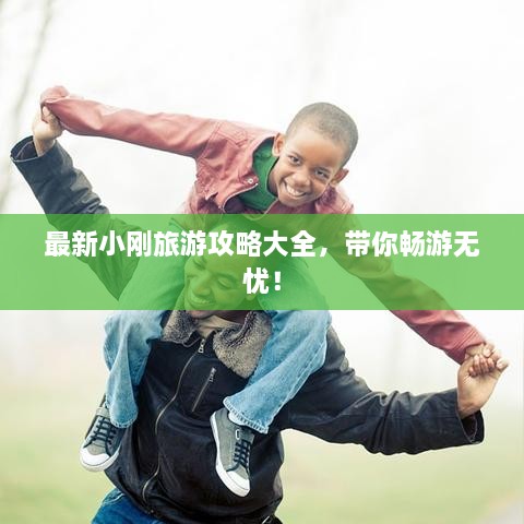 最新小刚旅游攻略大全，带你畅游无忧！