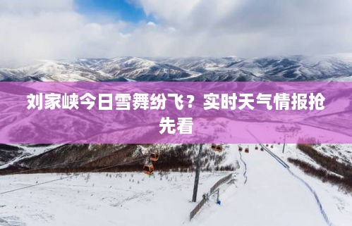 刘家峡今日雪舞纷飞？实时天气情报抢先看