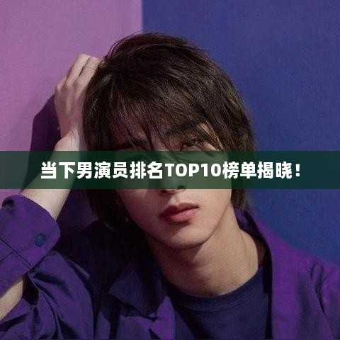 当下男演员排名TOP10榜单揭晓！