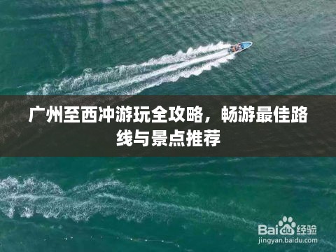 广州至西冲游玩全攻略，畅游最佳路线与景点推荐