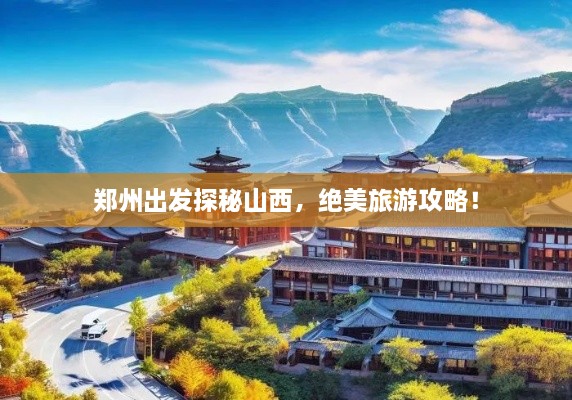 郑州出发探秘山西，绝美旅游攻略！