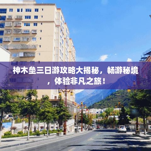 神木垒三日游攻略大揭秘，畅游秘境，体验非凡之旅！