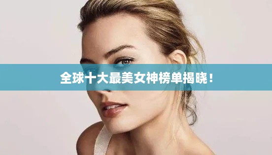 全球十大最美女神榜单揭晓！