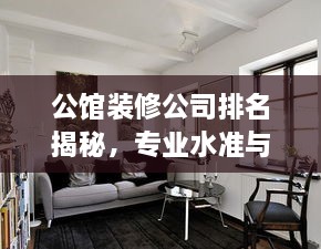 公馆装修公司排名揭秘，专业水准与口碑的双重权威考量