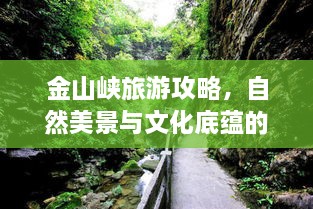 金山峡旅游攻略，自然美景与文化底蕴的双重探索