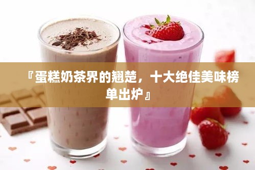 『蛋糕奶茶界的翘楚，十大绝佳美味榜单出炉』