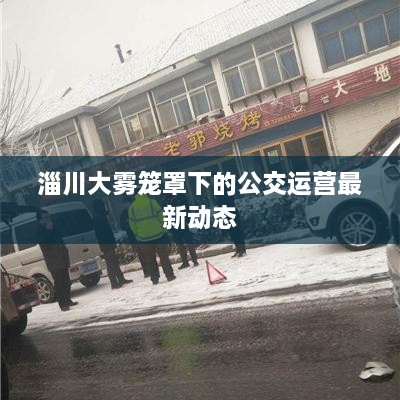 淄川大雾笼罩下的公交运营最新动态