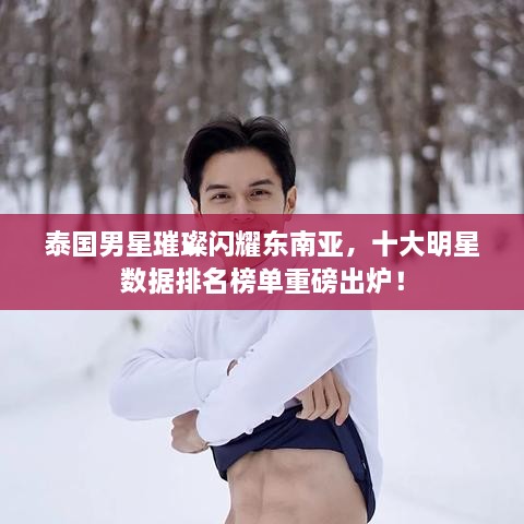 泰国男星璀璨闪耀东南亚，十大明星数据排名榜单重磅出炉！
