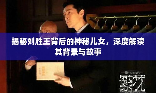 揭秘刘胜王背后的神秘儿女，深度解读其背景与故事