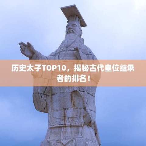 历史太子TOP10，揭秘古代皇位继承者的排名！